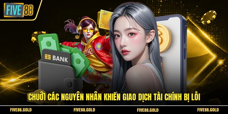 Nạp Tiền FIVE88 - Thao Tác Chuyển Vốn Vào Ví Game Nhanh 4 Chuỗi các nguyên nhân khiến giao dịch tài chính bị lỗi